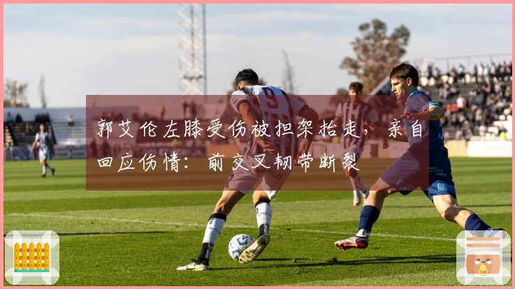 郭艾伦左膝受伤被担架抬走，亲自回应伤情：前交叉韧带断裂