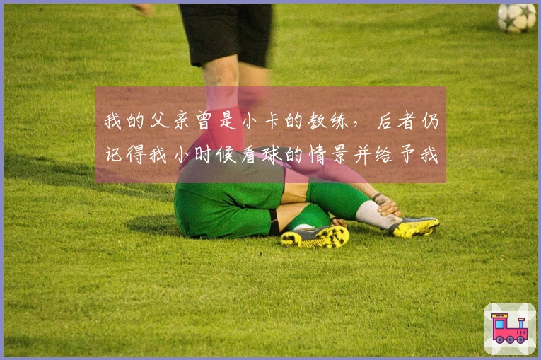 我的父亲曾是小卡的教练，后者仍记得我小时候看球的情景并给予我鼓励