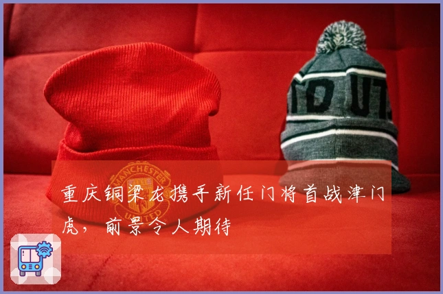 重庆铜梁龙携手新任门将首战津门虎，前景令人期待