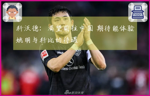 科沃德：渴望前往中国 期待能体验姚明与科比的待遇