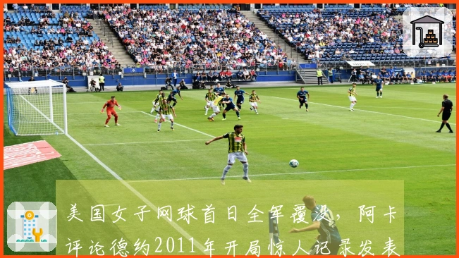 美国女子网球首日全军覆没，阿卡评论德约2011年开局惊人记录发表惊人言论