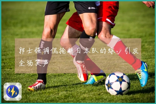 郭士强调侃抢断日本队的球，引发全场笑声