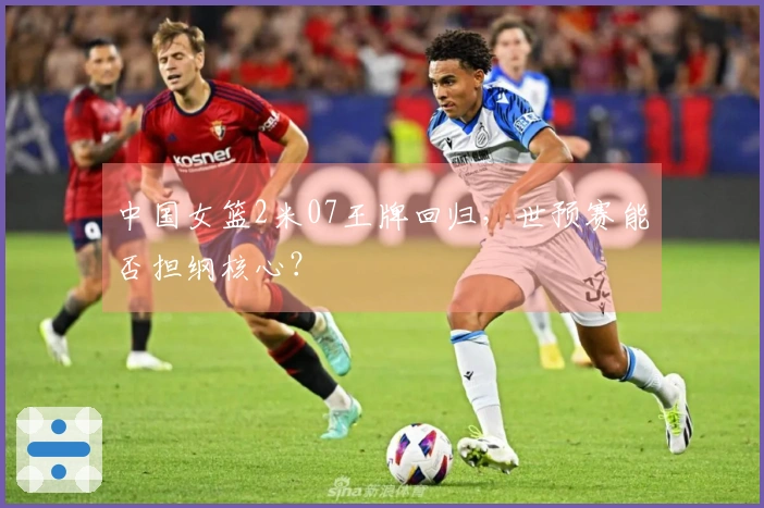 中国女篮2米07王牌回归，世预赛能否担纲核心？