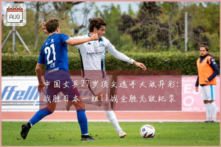 中国女乒27岁顶尖选手大放异彩：战胜日本一姐11战全胜无敌纪录