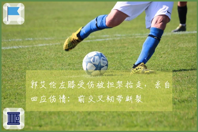 郭艾伦左膝受伤被担架抬走，亲自回应伤情：前交叉韧带断裂