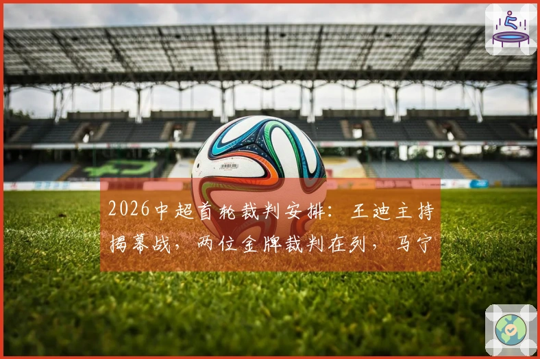 2026中超首轮裁判安排：王迪主持揭幕战，两位金牌裁判在列，马宁未参加