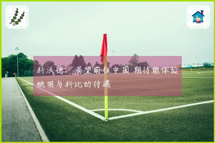 科沃德：渴望前往中国 期待能体验姚明与科比的待遇