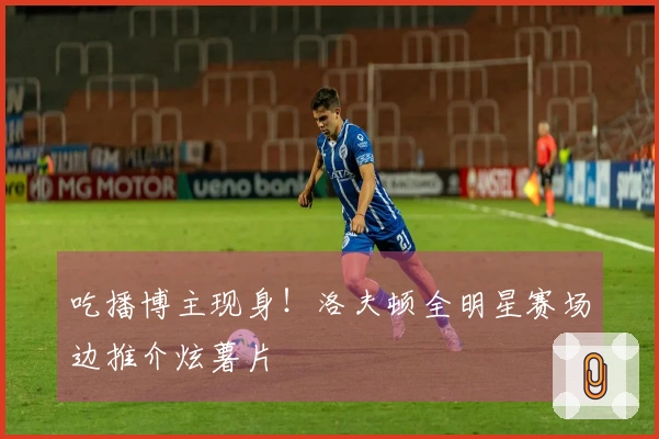 吃播博主现身！洛夫顿全明星赛场边推介炫薯片