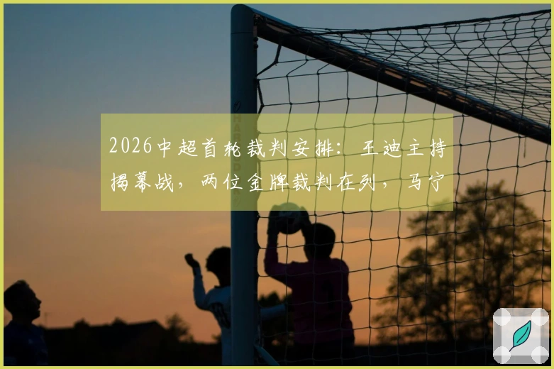 2026中超首轮裁判安排：王迪主持揭幕战，两位金牌裁判在列，马宁未参加