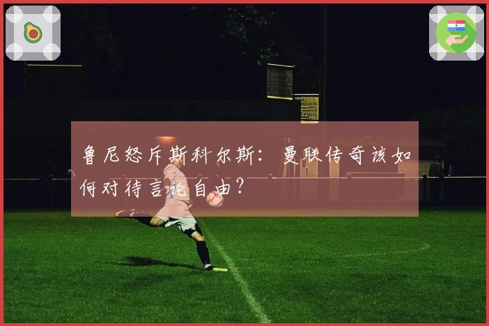 鲁尼怒斥斯科尔斯：曼联传奇该如何对待言论自由？