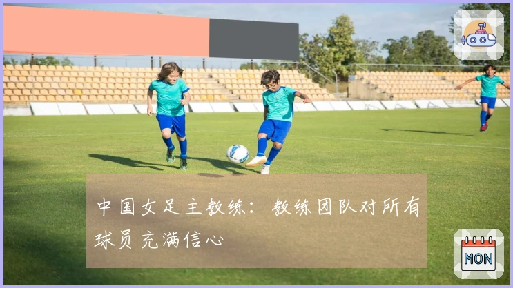 中国女足主教练：教练团队对所有球员充满信心