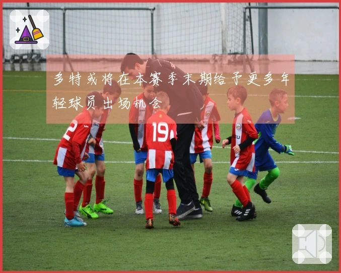 多特或将在本赛季末期给予更多年轻球员出场机会