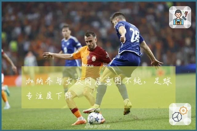 加纳乔与女友同居意图不纯，足球专注度下降